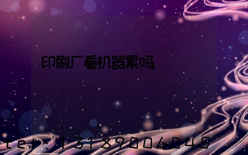 印刷厂看机器累吗