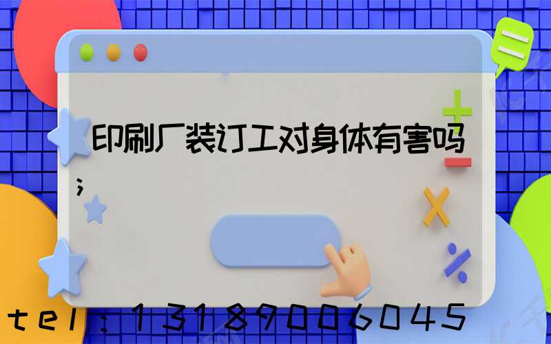 印刷厂装订工对身体有害吗