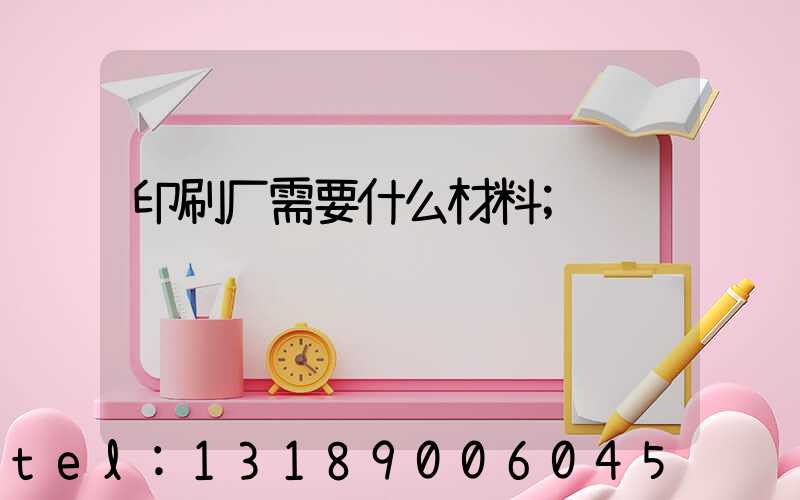 印刷厂需要什么材料