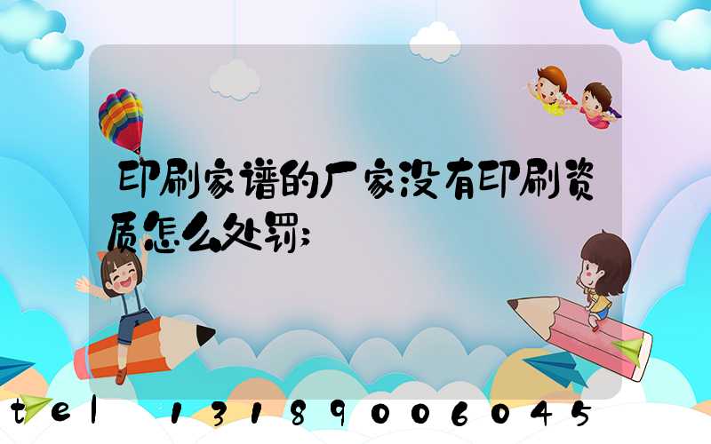 印刷家谱的厂家没有印刷资质怎么处罚