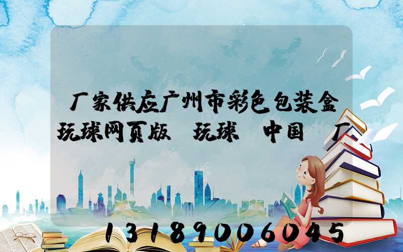 厂家供应广州市彩色包装盒玩球网页版-玩球（中国）厂