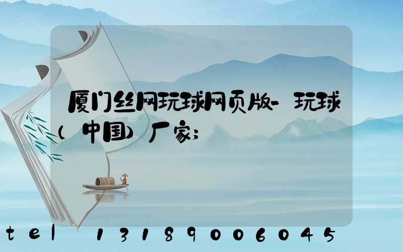 厦门丝网玩球网页版-玩球（中国）厂家