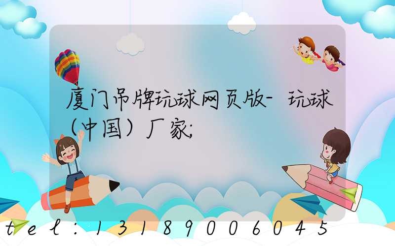 厦门吊牌玩球网页版-玩球（中国）厂家