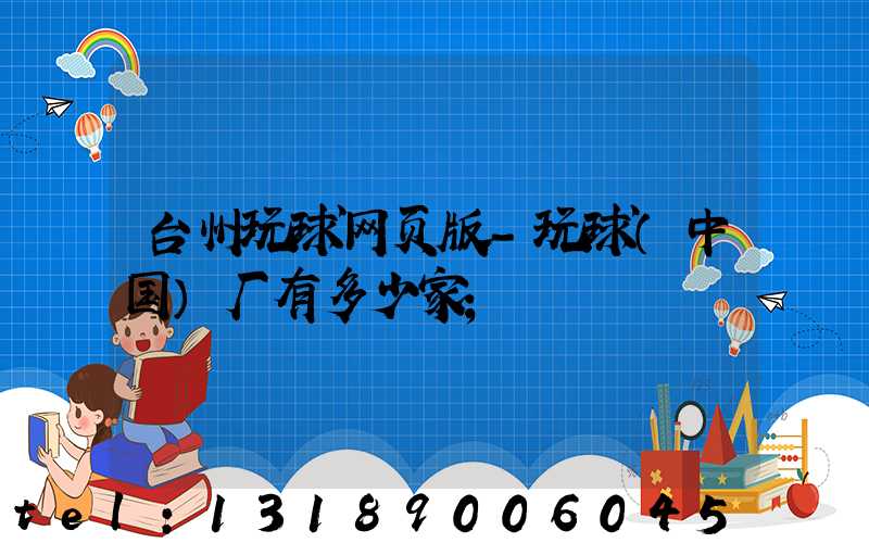 台州玩球网页版-玩球（中国）厂有多少家