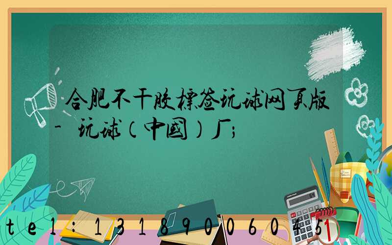 合肥不干胶标签玩球网页版-玩球（中国）厂