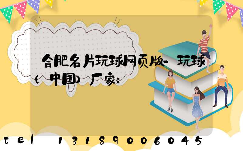 合肥名片玩球网页版-玩球（中国）厂家