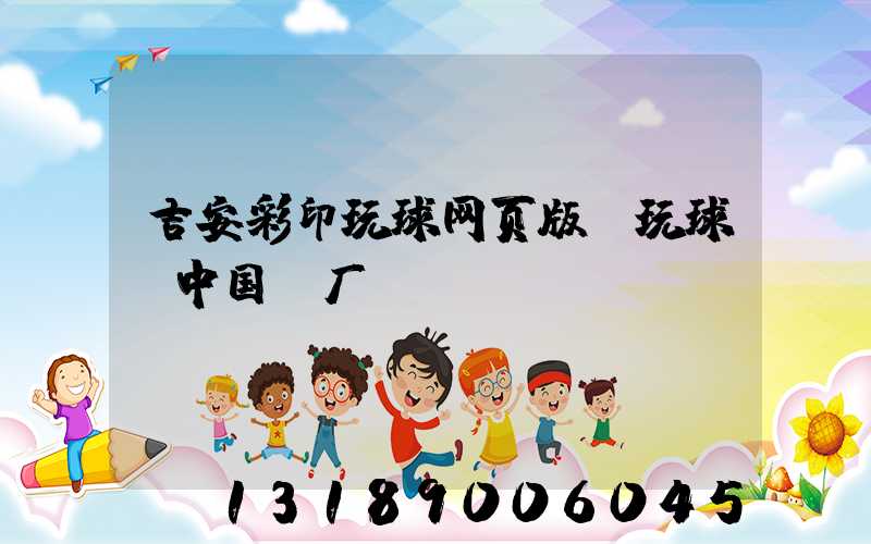 吉安彩印玩球网页版-玩球（中国）厂