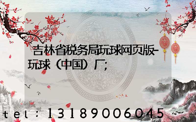吉林省税务局玩球网页版-玩球（中国）厂