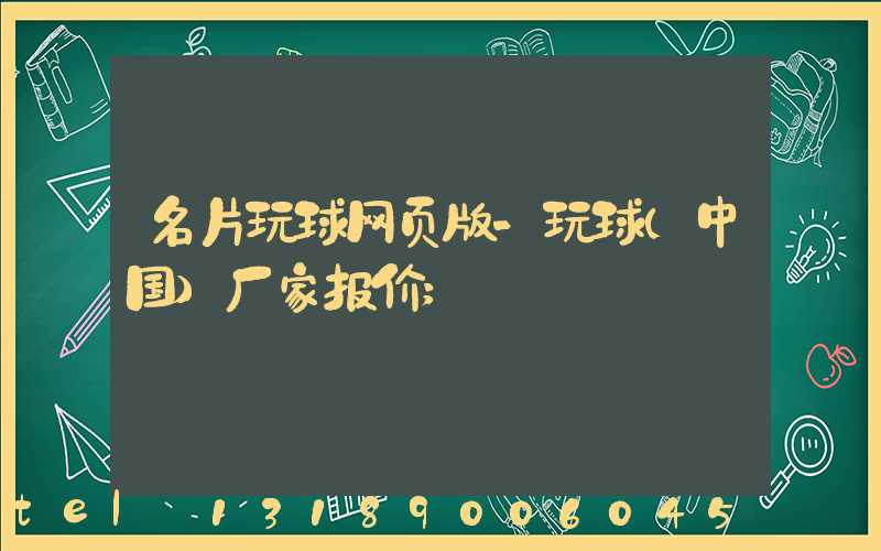 名片玩球网页版-玩球（中国）厂家报价