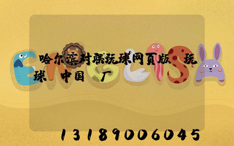 哈尔滨对联玩球网页版-玩球（中国）厂