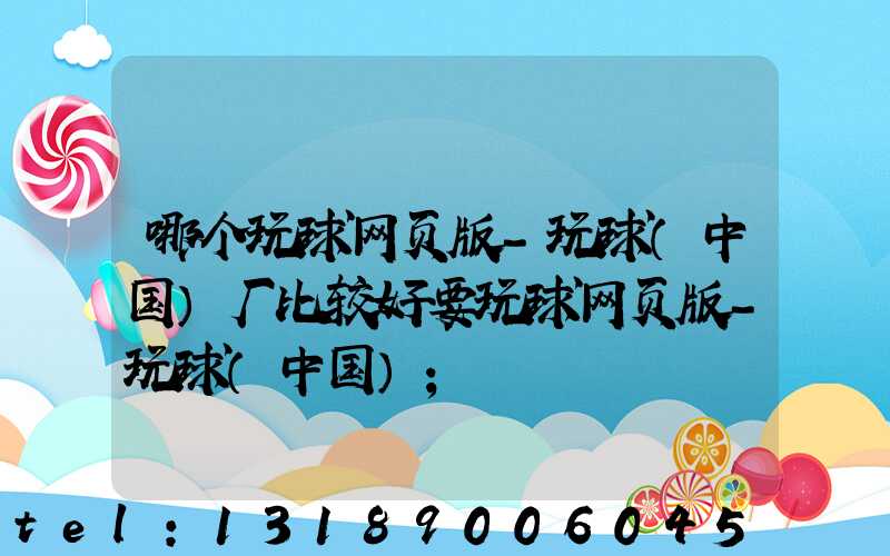 哪个玩球网页版-玩球（中国）厂比较好要玩球网页版-玩球（中国）