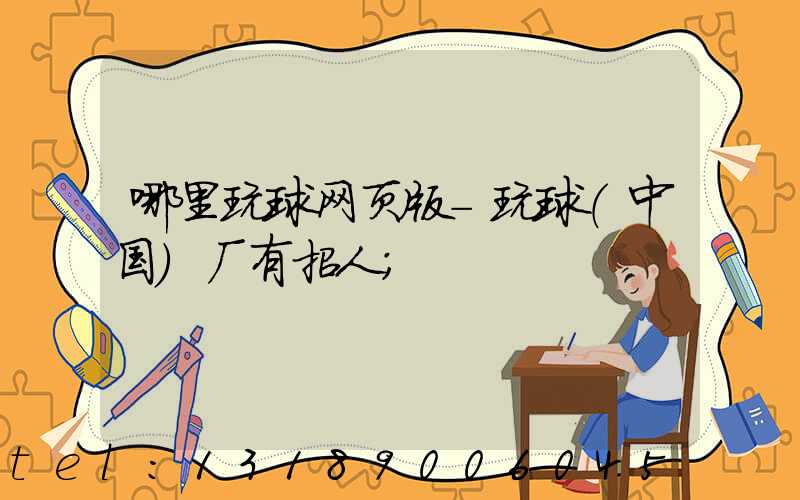 哪里玩球网页版-玩球（中国）厂有招人