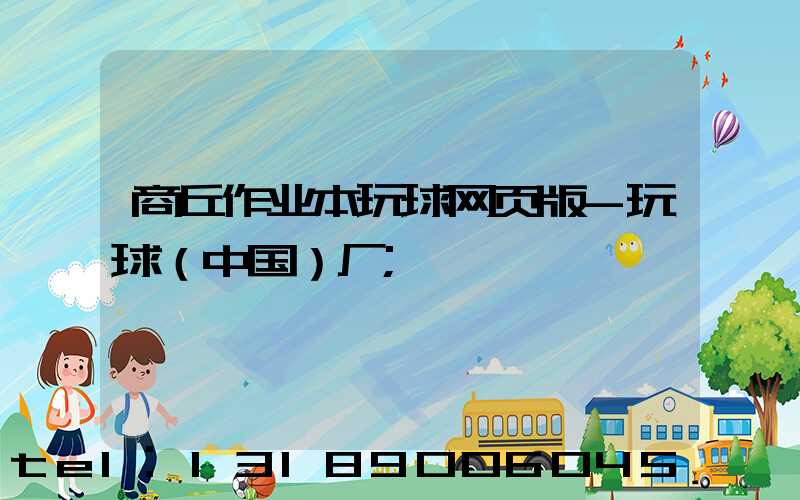 商丘作业本玩球网页版-玩球（中国）厂