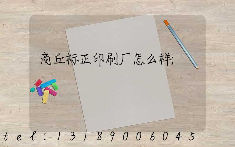 商丘标正印刷厂怎么样