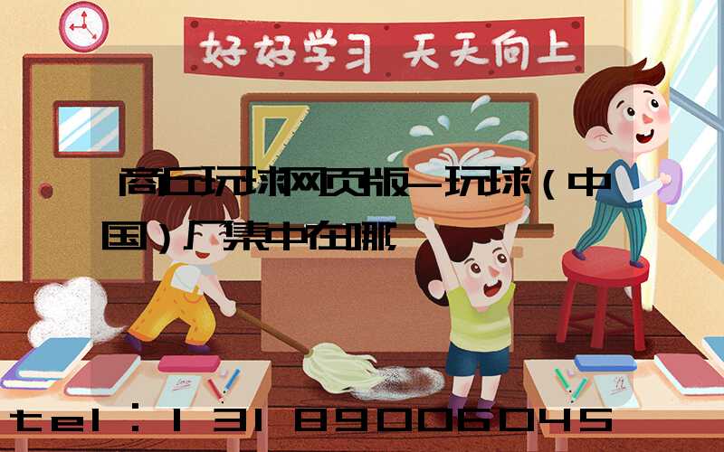 商丘玩球网页版-玩球（中国）厂集中在哪