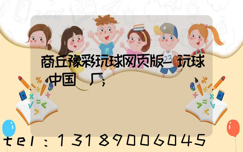 商丘豫彩玩球网页版-玩球（中国）厂