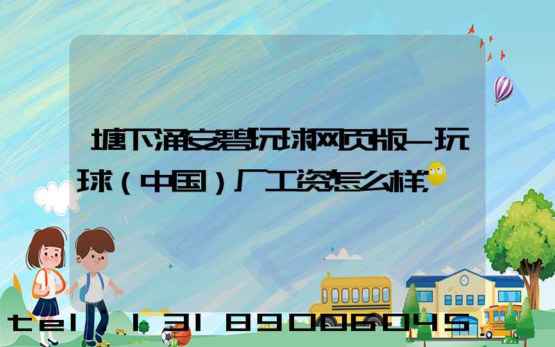 塘下涌安碧玩球网页版-玩球（中国）厂工资怎么样