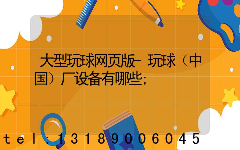 大型玩球网页版-玩球（中国）厂设备有哪些
