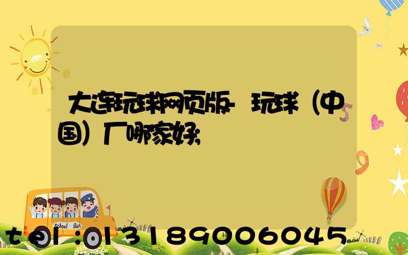 大连玩球网页版-玩球（中国）厂哪家好