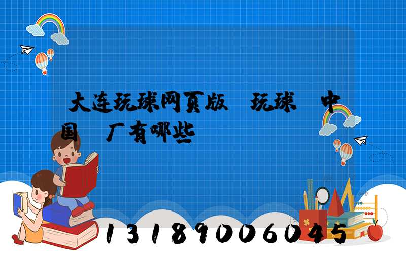 大连玩球网页版-玩球（中国）厂有哪些