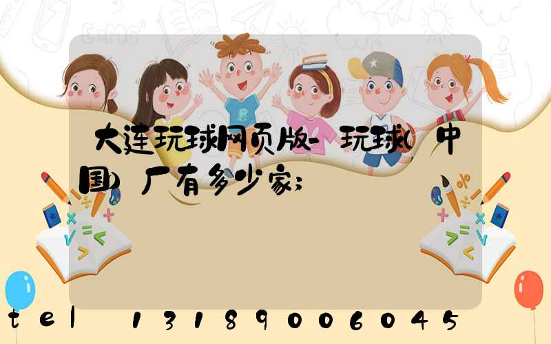 大连玩球网页版-玩球（中国）厂有多少家