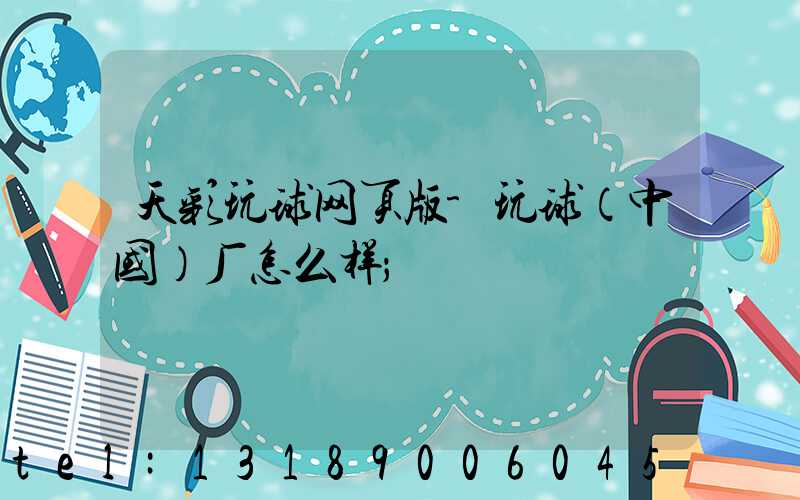 天彩玩球网页版-玩球（中国）厂怎么样