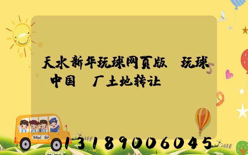 天水新华玩球网页版-玩球（中国）厂土地转让
