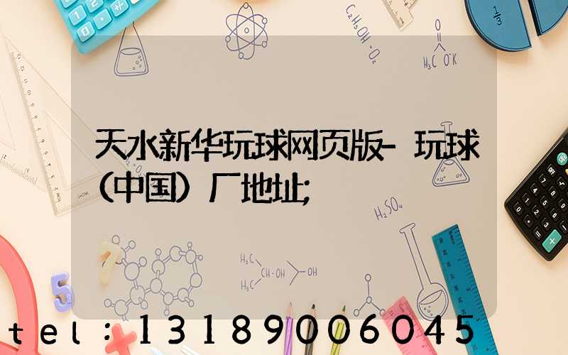 天水新华玩球网页版-玩球（中国）厂地址