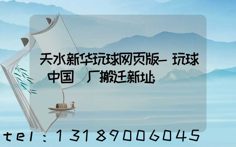 天水新华玩球网页版-玩球（中国）厂搬迁新址