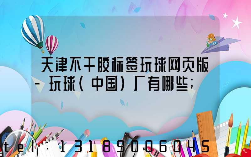 天津不干胶标签玩球网页版-玩球（中国）厂有哪些