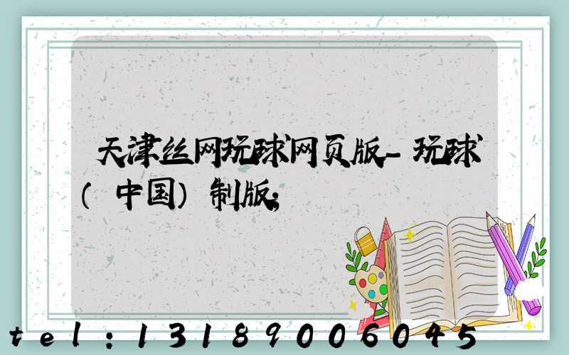 天津丝网玩球网页版-玩球（中国）制版