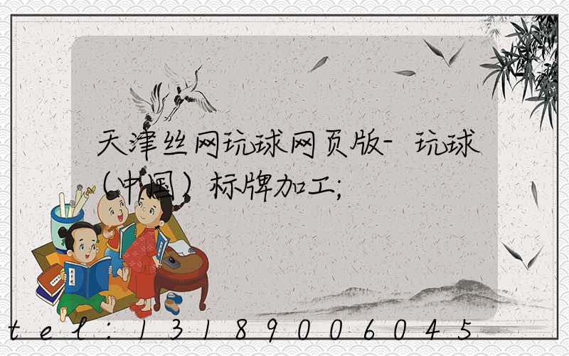 天津丝网玩球网页版-玩球（中国）标牌加工