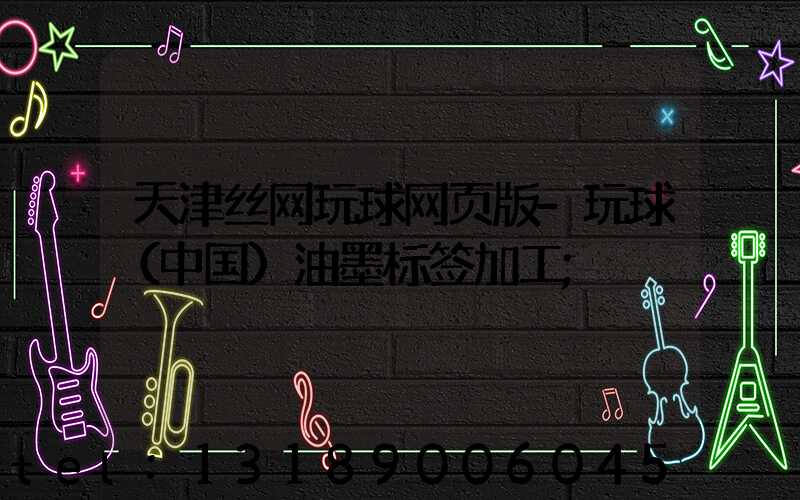 天津丝网玩球网页版-玩球（中国）油墨标签加工