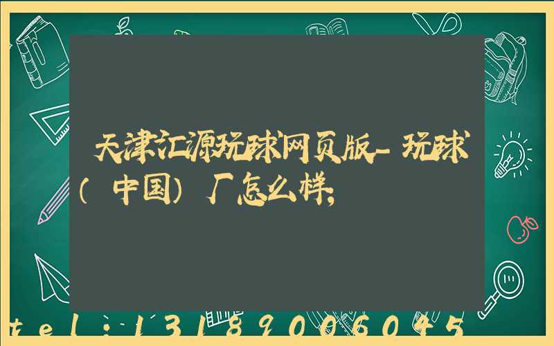 天津汇源玩球网页版-玩球（中国）厂怎么样