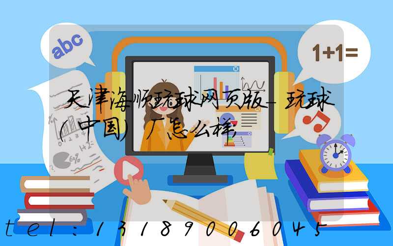 天津海顺玩球网页版-玩球（中国）厂怎么样