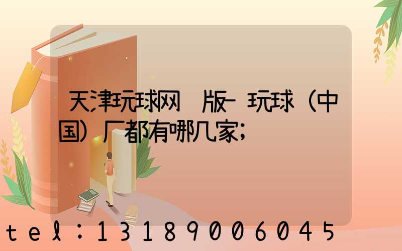 天津玩球网页版-玩球（中国）厂都有哪几家