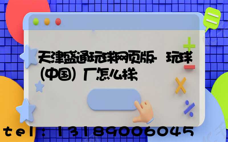 天津盛通玩球网页版-玩球（中国）厂怎么样