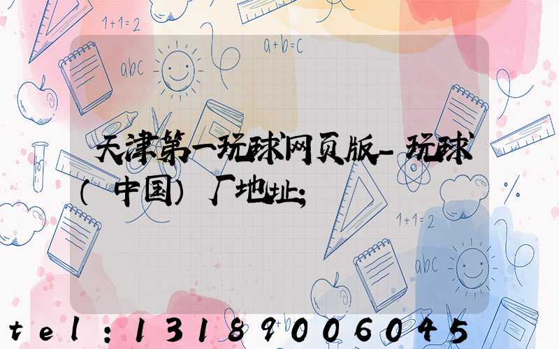 天津第一玩球网页版-玩球（中国）厂地址