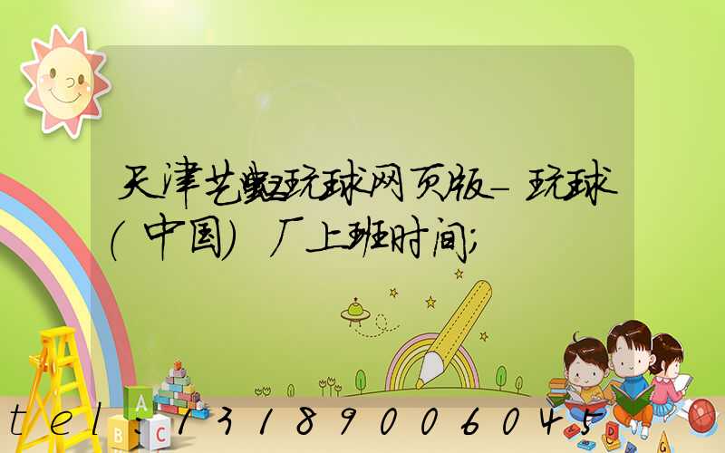 天津艺虹玩球网页版-玩球（中国）厂上班时间