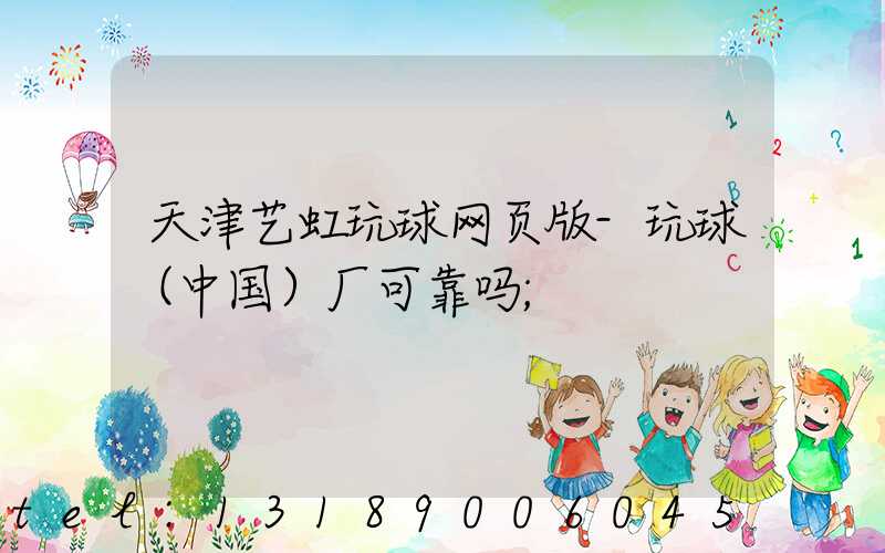 天津艺虹玩球网页版-玩球（中国）厂可靠吗