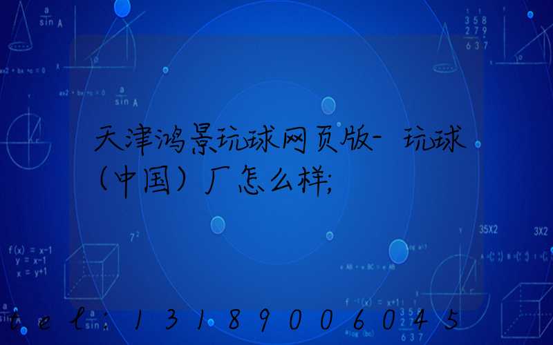 天津鸿景玩球网页版-玩球（中国）厂怎么样
