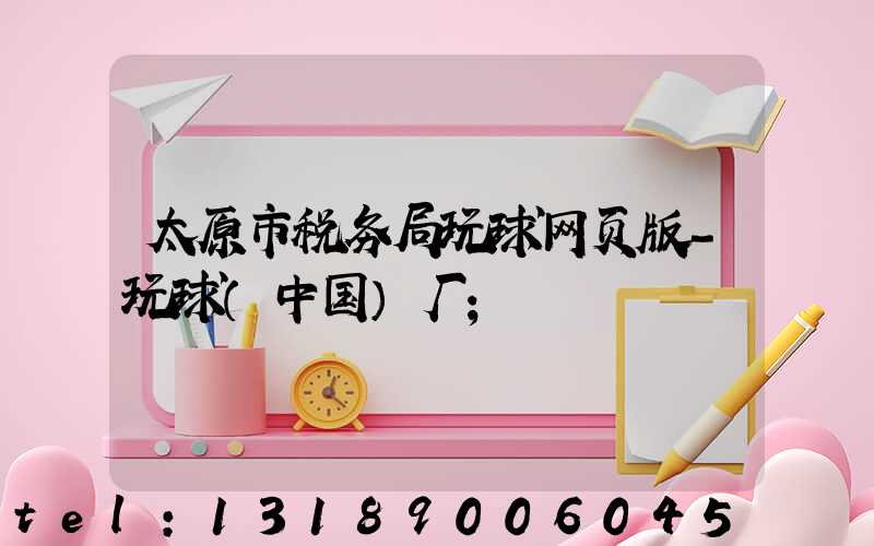 太原市税务局玩球网页版-玩球（中国）厂