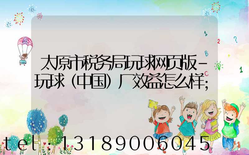 太原市税务局玩球网页版-玩球（中国）厂效益怎么样