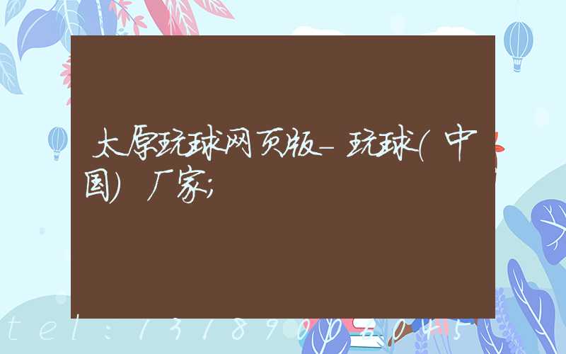 太原玩球网页版-玩球（中国）厂家