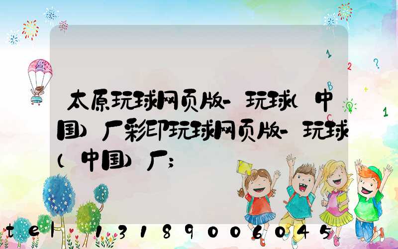 太原玩球网页版-玩球（中国）厂彩印玩球网页版-玩球（中国）厂