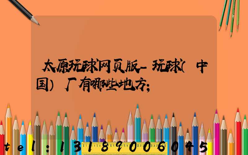 太原玩球网页版-玩球（中国）厂有哪些地方