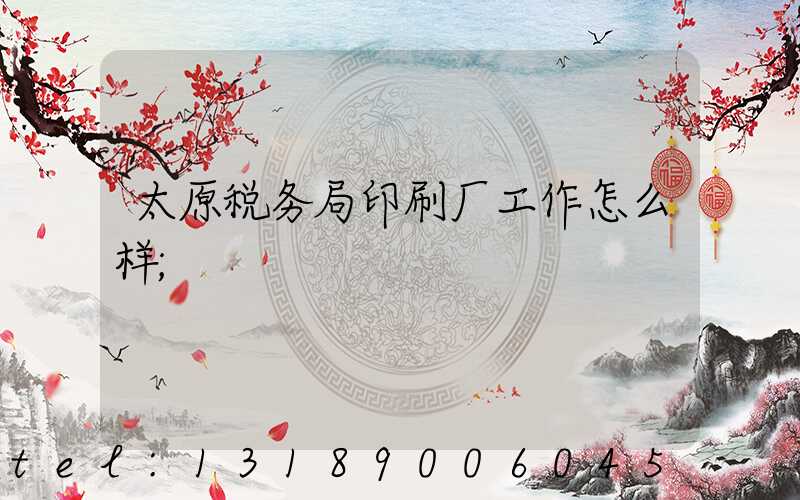 太原税务局印刷厂工作怎么样