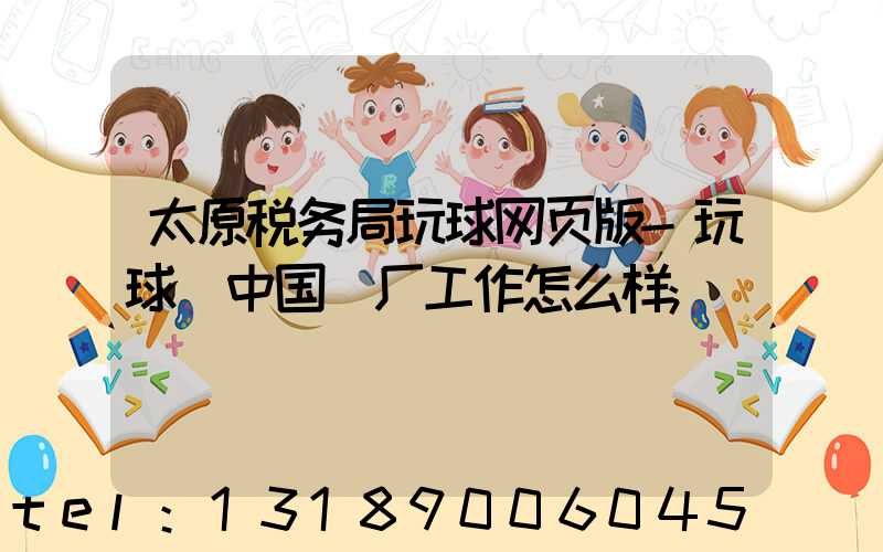 太原税务局玩球网页版-玩球（中国）厂工作怎么样