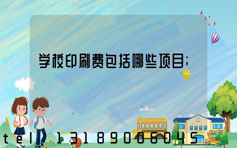 学校印刷费包括哪些项目