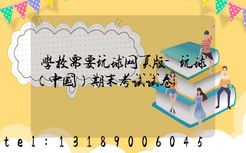 学校需要玩球网页版-玩球（中国）期末考试试卷